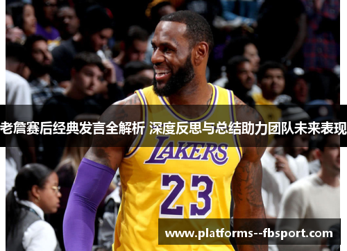 老詹赛后经典发言全解析 深度反思与总结助力团队未来表现 老詹赛后经典发言全解析 深度反思与总结助力团队未来表现