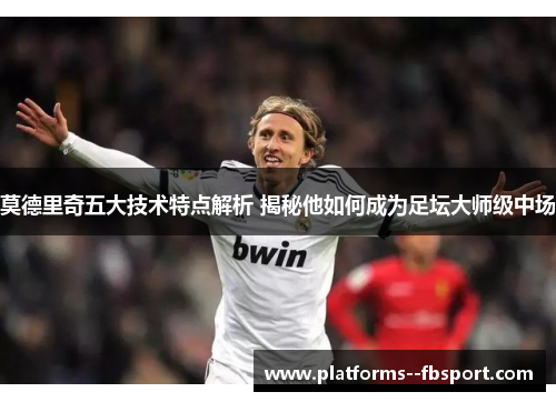 莫德里奇五大技术特点解析 揭秘他如何成为足坛大师级中场 莫德里奇五大技术特点解析 揭秘他如何成为足坛大师级中场