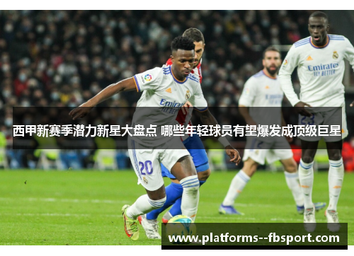 西甲新赛季潜力新星大盘点 哪些年轻球员有望爆发成顶级巨星