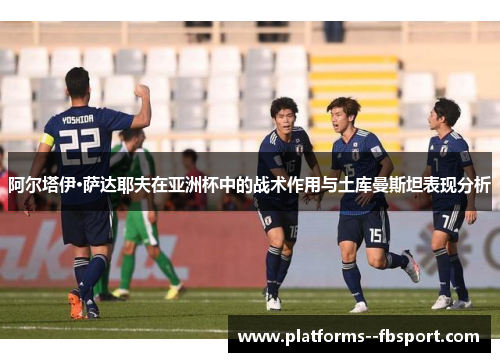 阿尔塔伊·萨达耶夫在亚洲杯中的战术作用与土库曼斯坦表现分析