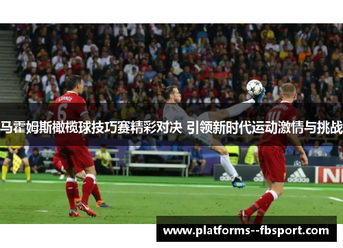 马霍姆斯橄榄球技巧赛精彩对决 引领新时代运动激情与挑战