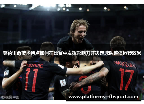 莫德里奇技术特点如何在比赛中发挥影响力并决定球队整体运转效果