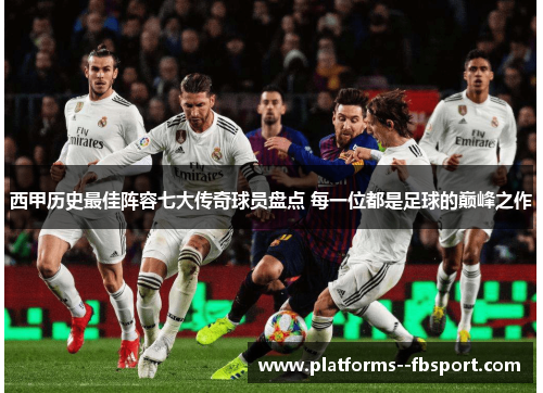 西甲历史最佳阵容七大传奇球员盘点 每一位都是足球的巅峰之作