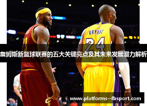 詹姆斯新篮球联赛的五大关键亮点及其未来发展潜力解析 詹姆斯新篮球联赛的五大关键亮点及其未来发展潜力解析