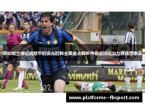 假如哈兰德征战意甲的高光时刻全面盘点解析传奇进球统治力赛场想象录