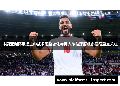 本周亚洲杯赛场主帅战术思路变化与用人策略深度观察值得重点关注 本周亚洲杯赛场主帅战术思路变化与用人策略深度观察值得重点关注