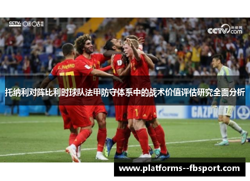 托纳利对阵比利时球队法甲防守体系中的战术价值评估研究全面分析 托纳利对阵比利时球队法甲防守体系中的战术价值评估研究全面分析