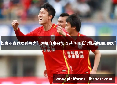 长春亚泰球员孙捷为何选择自由身加盟其他俱乐部背后的原因解析 长春亚泰球员孙捷为何选择自由身加盟其他俱乐部背后的原因解析