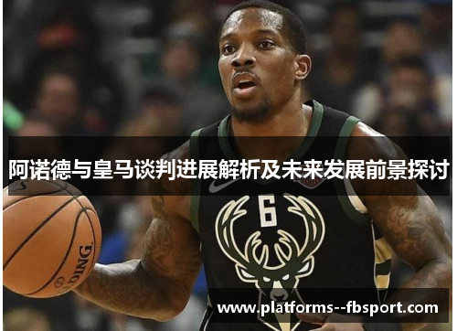 阿诺德与皇马谈判进展解析及未来发展前景探讨