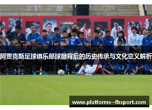 阿贾克斯足球俱乐部球服背后的历史传承与文化意义解析