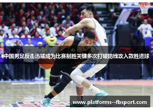 中国男足反击迅猛成为比赛制胜关键多次打破防线攻入致胜进球