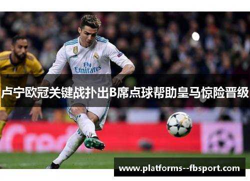 卢宁欧冠关键战扑出B席点球帮助皇马惊险晋级