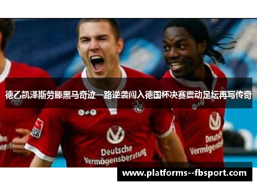 德乙凯泽斯劳滕黑马奇迹一路逆袭闯入德国杯决赛震动足坛再写传奇 德乙凯泽斯劳滕黑马奇迹一路逆袭闯入德国杯决赛震动足坛再写传奇