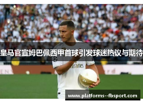 皇马官宣姆巴佩西甲首球引发球迷热议与期待