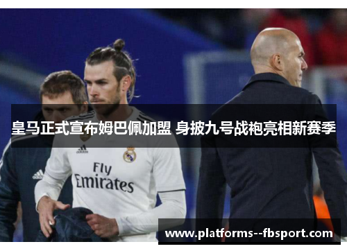 皇马正式宣布姆巴佩加盟 身披九号战袍亮相新赛季 皇马正式宣布姆巴佩加盟 身披九号战袍亮相新赛季