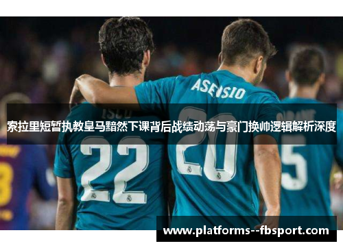 索拉里短暂执教皇马黯然下课背后战绩动荡与豪门换帅逻辑解析深度