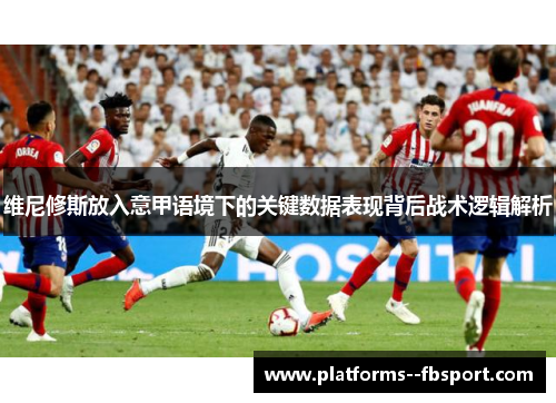 维尼修斯放入意甲语境下的关键数据表现背后战术逻辑解析