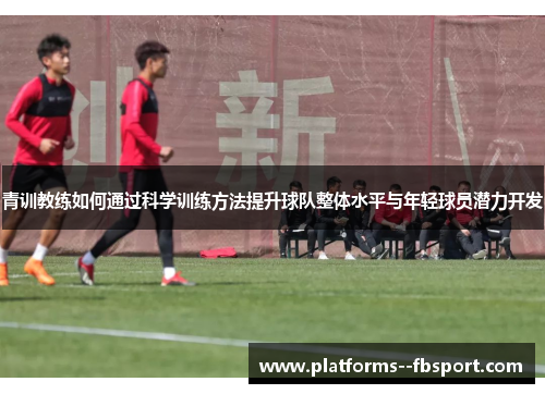 青训教练如何通过科学训练方法提升球队整体水平与年轻球员潜力开发
