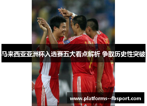 马来西亚亚洲杯入选赛五大看点解析 争取历史性突破