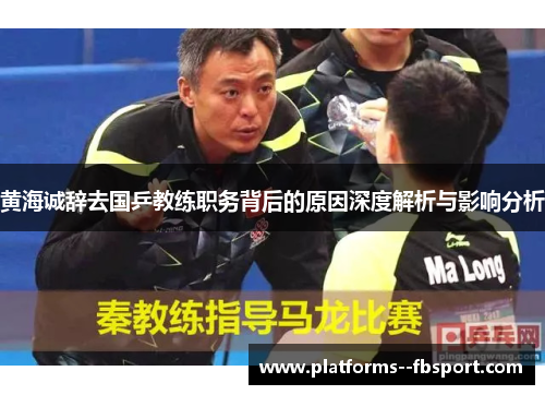 黄海诚辞去国乒教练职务背后的原因深度解析与影响分析