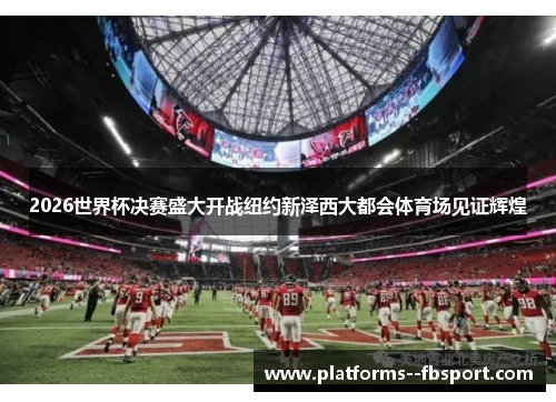 2026世界杯决赛盛大开战纽约新泽西大都会体育场见证辉煌