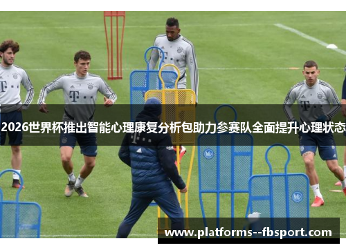 2026世界杯推出智能心理康复分析包助力参赛队全面提升心理状态