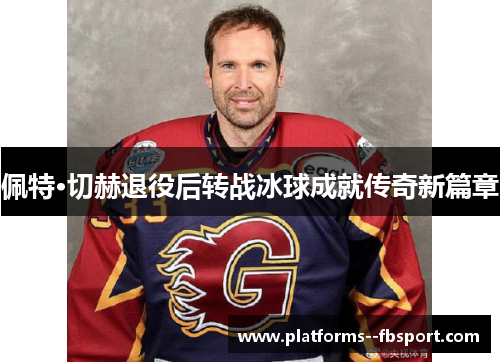 佩特·切赫退役后转战冰球成就传奇新篇章