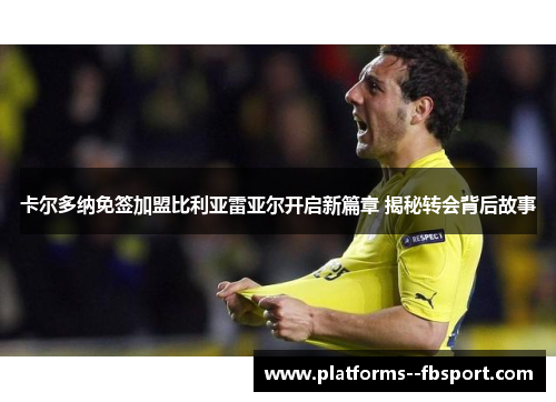 卡尔多纳免签加盟比利亚雷亚尔开启新篇章 揭秘转会背后故事