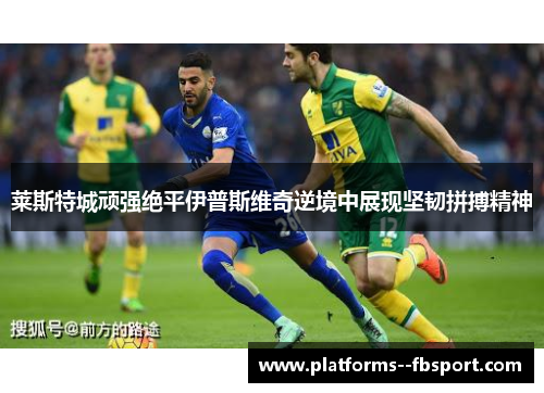 莱斯特城顽强绝平伊普斯维奇逆境中展现坚韧拼搏精神