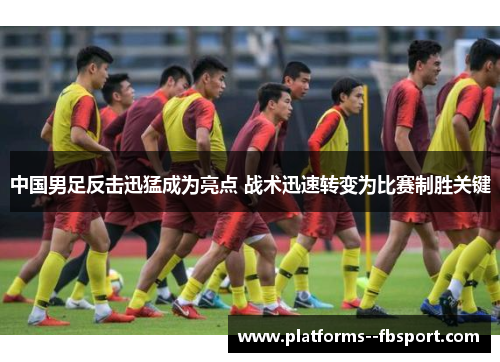 中国男足反击迅猛成为亮点 战术迅速转变为比赛制胜关键 中国男足反击迅猛成为亮点 战术迅速转变为比赛制胜关键