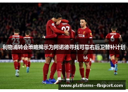 利物浦转会策略揭示为阿诺德寻找可靠右后卫替补计划 利物浦转会策略揭示为阿诺德寻找可靠右后卫替补计划