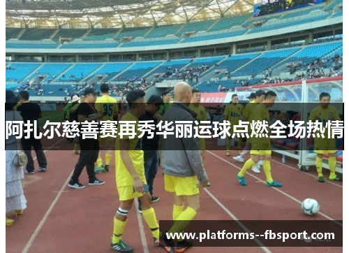 阿扎尔慈善赛再秀华丽运球点燃全场热情 阿扎尔慈善赛再秀华丽运球点燃全场热情
