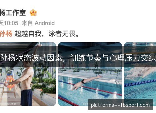 孙杨状态波动因素,训练节奏与心理压力交织 孙杨状态波动因素,训练节奏与心理压力交织