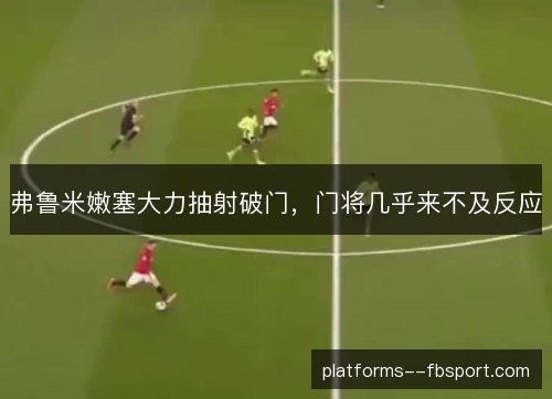 弗鲁米嫩塞大力抽射破门,门将几乎来不及反应 弗鲁米嫩塞大力抽射破门,门将几乎来不及反应