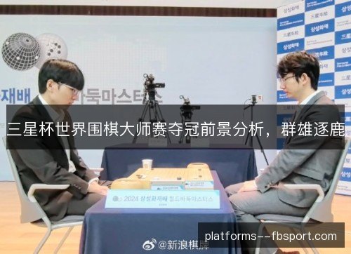 三星杯世界围棋大师赛夺冠前景分析,群雄逐鹿 三星杯世界围棋大师赛夺冠前景分析,群雄逐鹿