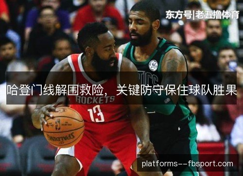哈登门线解围救险,关键防守保住球队胜果 哈登门线解围救险,关键防守保住球队胜果