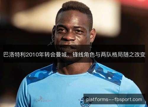 巴洛特利2010年转会曼城，锋线角色与两队格局随之改变